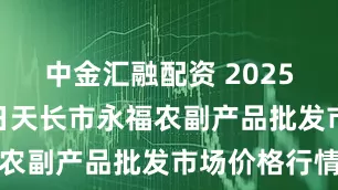中金汇融配资 2025年4月25日天长市永福农副产品批发市场价格行情