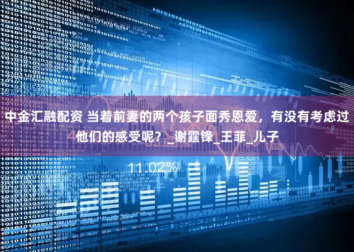中金汇融配资 当着前妻的两个孩子面秀恩爱，有没有考虑过他们的感受呢？_谢霆锋_王菲_儿子