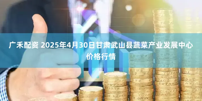 广禾配资 2025年4月30日甘肃武山县蔬菜产业发展中心价格行情