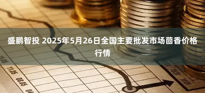 盛鹏智投 2025年5月26日全国主要批发市场茴香价格行情
