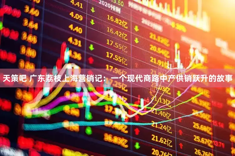 天策吧 广东荔枝上海营销记：一个现代商路中产供销跃升的故事