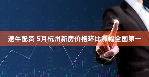 速牛配资 5月杭州新房价格环比涨幅全国第一