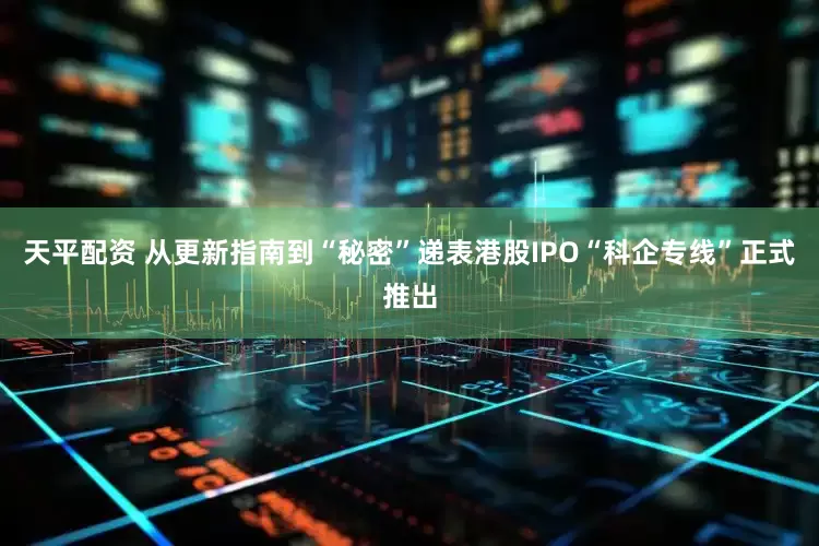 天平配资 从更新指南到“秘密”递表港股IPO“科企专线”正式推出