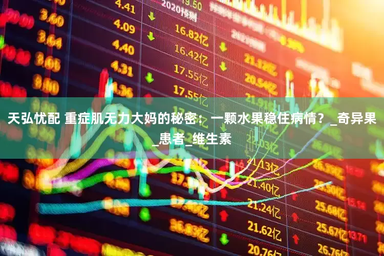天弘忧配 重症肌无力大妈的秘密：一颗水果稳住病情？_奇异果_患者_维生素