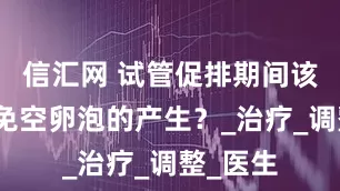 信汇网 试管促排期间该如何避免空卵泡的产生？_治疗_调整_医生