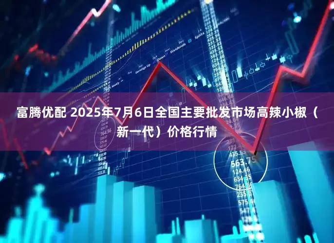富腾优配 2025年7月6日全国主要批发市场高辣小椒（新一代）价格行情