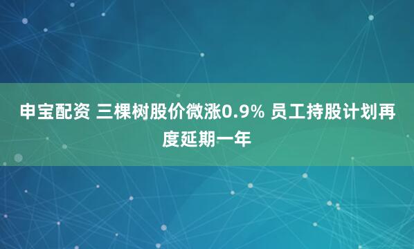 申宝配资 三棵树股价微涨0.9% 员工持股计划再度延期一年