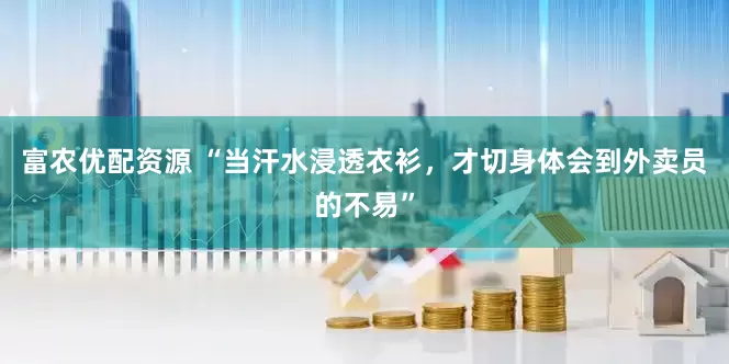 富农优配资源 “当汗水浸透衣衫，才切身体会到外卖员的不易”