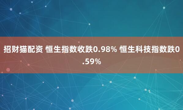 招财猫配资 恒生指数收跌0.98% 恒生科技指数跌0.59%