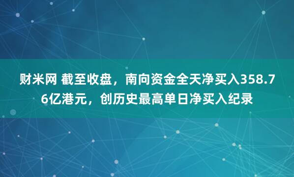 财米网 截至收盘，南向资金全天净买入358.76亿港元，创历史最高单日净买入纪录