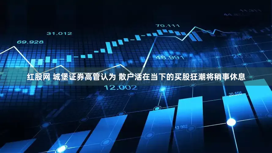 红股网 城堡证券高管认为 散户活在当下的买股狂潮将稍事休息