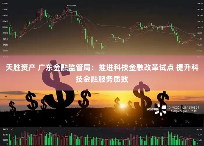 天胜资产 广东金融监管局：推进科技金融改革试点 提升科技金融服务质效