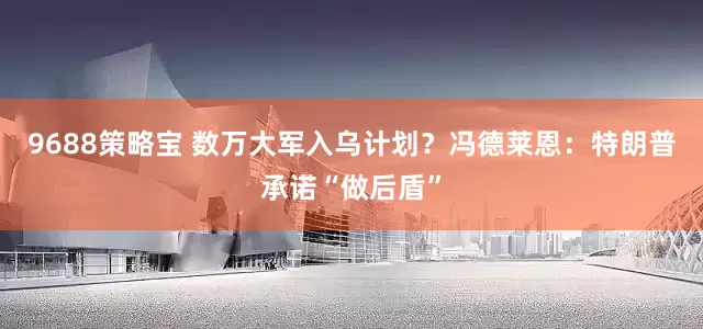 9688策略宝 数万大军入乌计划？冯德莱恩：特朗普承诺“做后盾”