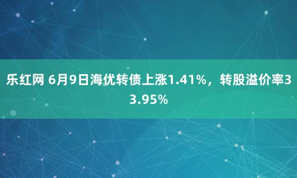 乐红网 6月9日海优转债上涨1.41%，转股溢价率33.95%