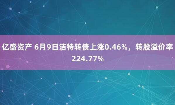 亿盛资产 6月9日洁特转债上涨0.46%，转股溢价率224.77%
