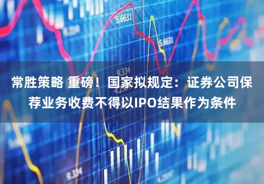 常胜策略 重磅！国家拟规定：证券公司保荐业务收费不得以IPO结果作为条件