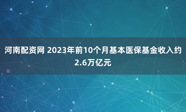 河南配资网 2023年前10个月基本医保基金收入约2.6万亿元