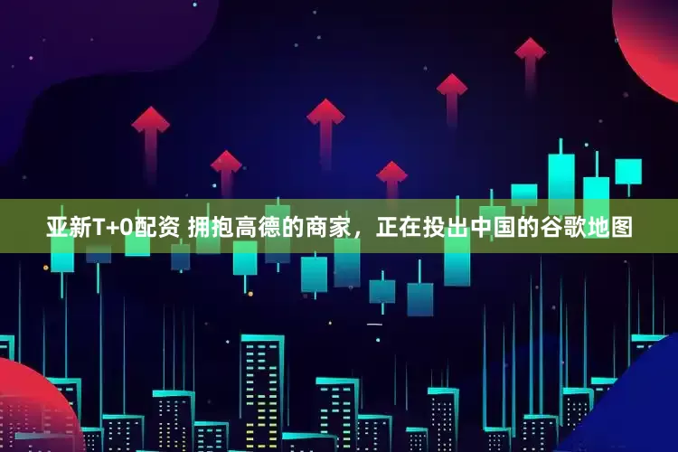 亚新T+0配资 拥抱高德的商家，正在投出中国的谷歌地图