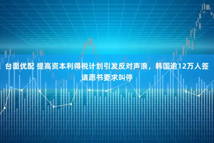 台面优配 提高资本利得税计划引发反对声浪，韩国逾12万人签请愿书要求叫停