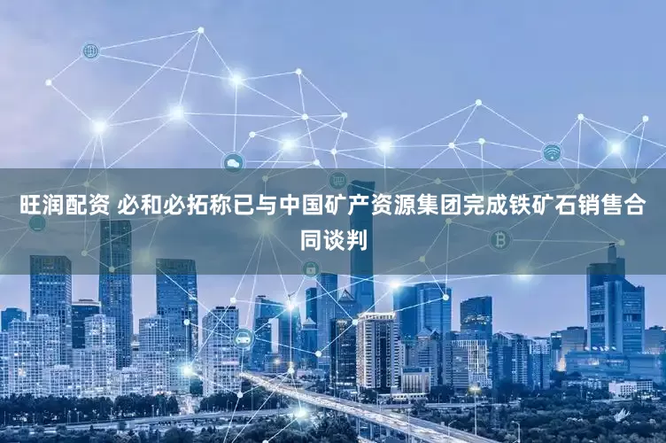 旺润配资 必和必拓称已与中国矿产资源集团完成铁矿石销售合同谈判