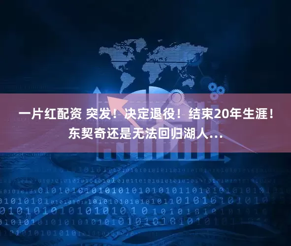 一片红配资 突发！决定退役！结束20年生涯！东契奇还是无法回归湖人…
